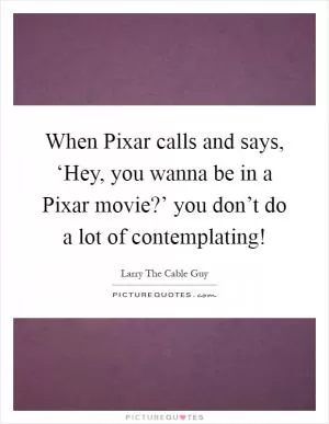 When Pixar calls and says, ‘Hey, you wanna be in a Pixar movie?’ you don’t do a lot of contemplating! Picture Quote #1