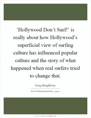 ‘Hollywood Don’t Surf!’ is really about how Hollywood’s superficial view of surfing culture has influenced popular culture and the story of what happened when real surfers tried to change that Picture Quote #1