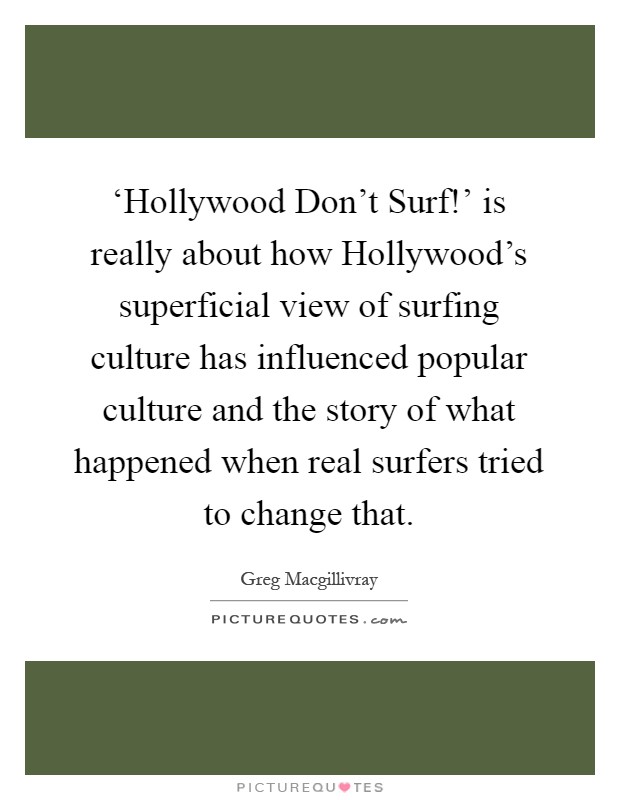 ‘Hollywood Don't Surf!' is really about how Hollywood's superficial view of surfing culture has influenced popular culture and the story of what happened when real surfers tried to change that Picture Quote #1