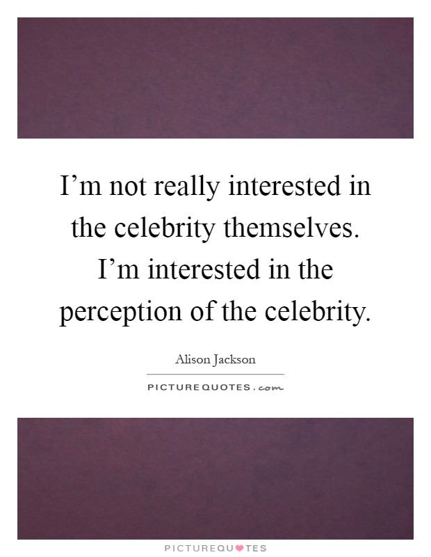 I'm not really interested in the celebrity themselves. I'm interested in the perception of the celebrity Picture Quote #1
