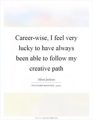 Career-wise, I feel very lucky to have always been able to follow my creative path Picture Quote #1