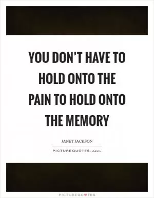 You don’t have to hold onto the pain to hold onto the memory Picture Quote #1