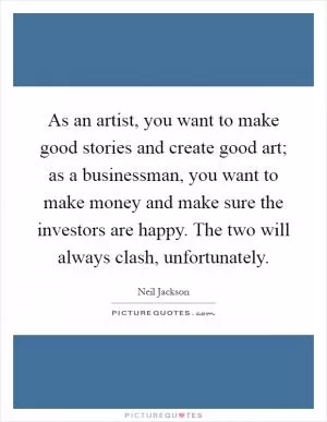 As an artist, you want to make good stories and create good art; as a businessman, you want to make money and make sure the investors are happy. The two will always clash, unfortunately Picture Quote #1