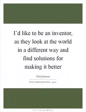 I’d like to be an inventor, as they look at the world in a different way and find solutions for making it better Picture Quote #1