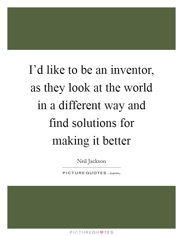 I'd like to be an inventor, as they look at the world in a different way and find solutions for making it better Picture Quote #1