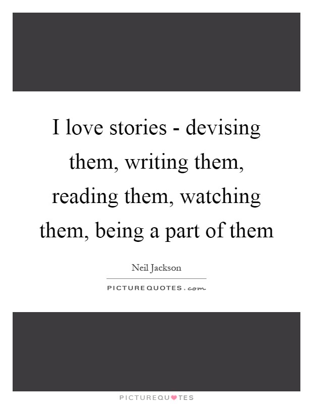 I love stories - devising them, writing them, reading them, watching them, being a part of them Picture Quote #1