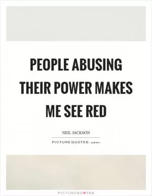People abusing their power makes me see red Picture Quote #1