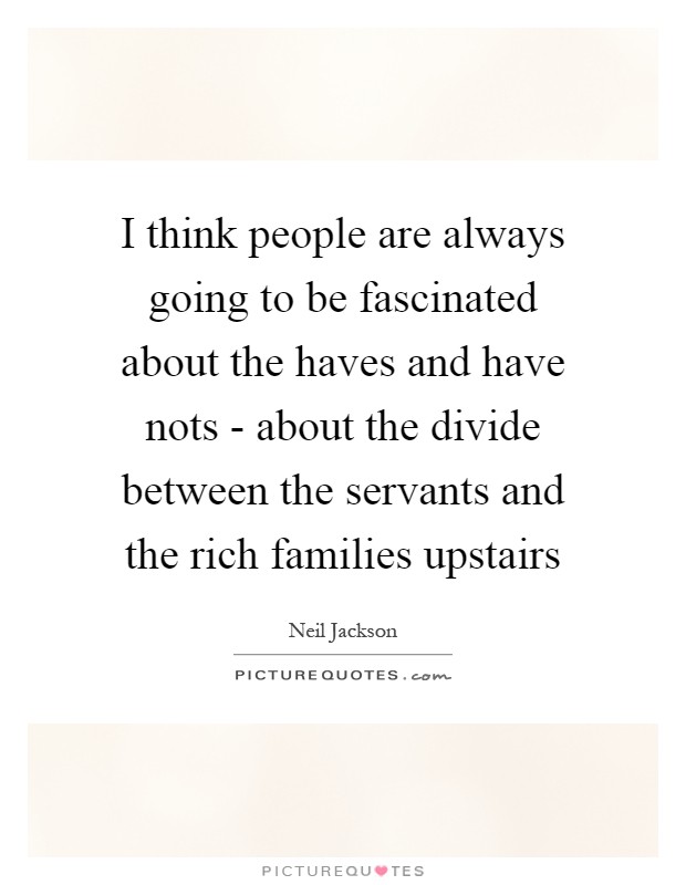 I think people are always going to be fascinated about the haves and have nots - about the divide between the servants and the rich families upstairs Picture Quote #1