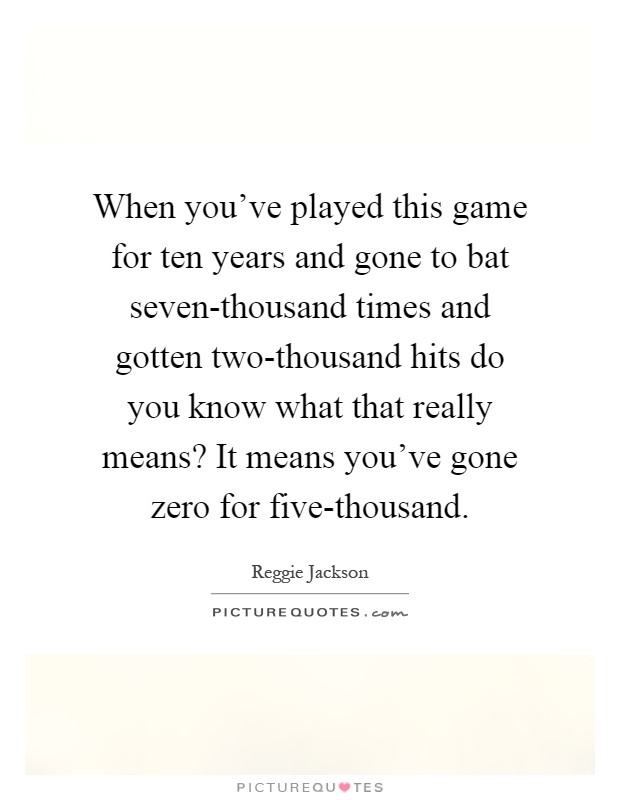 When you've played this game for ten years and gone to bat seven-thousand times and gotten two-thousand hits do you know what that really means? It means you've gone zero for five-thousand Picture Quote #1