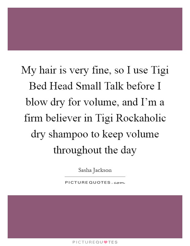 My hair is very fine, so I use Tigi Bed Head Small Talk before I blow dry for volume, and I'm a firm believer in Tigi Rockaholic dry shampoo to keep volume throughout the day Picture Quote #1