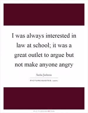 I was always interested in law at school; it was a great outlet to argue but not make anyone angry Picture Quote #1