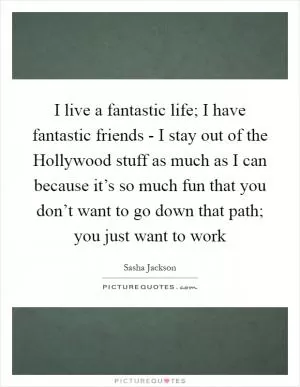 I live a fantastic life; I have fantastic friends - I stay out of the Hollywood stuff as much as I can because it’s so much fun that you don’t want to go down that path; you just want to work Picture Quote #1