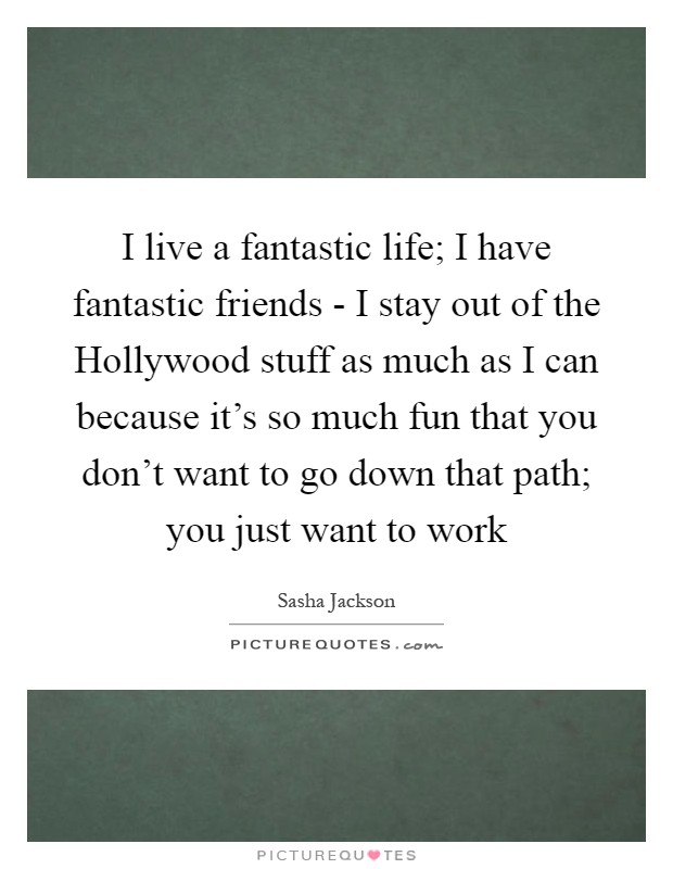 I live a fantastic life; I have fantastic friends - I stay out of the Hollywood stuff as much as I can because it's so much fun that you don't want to go down that path; you just want to work Picture Quote #1