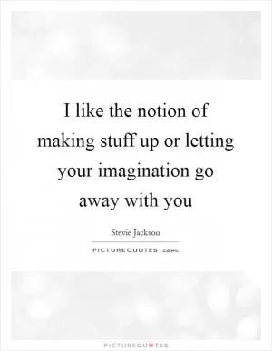 I like the notion of making stuff up or letting your imagination go away with you Picture Quote #1