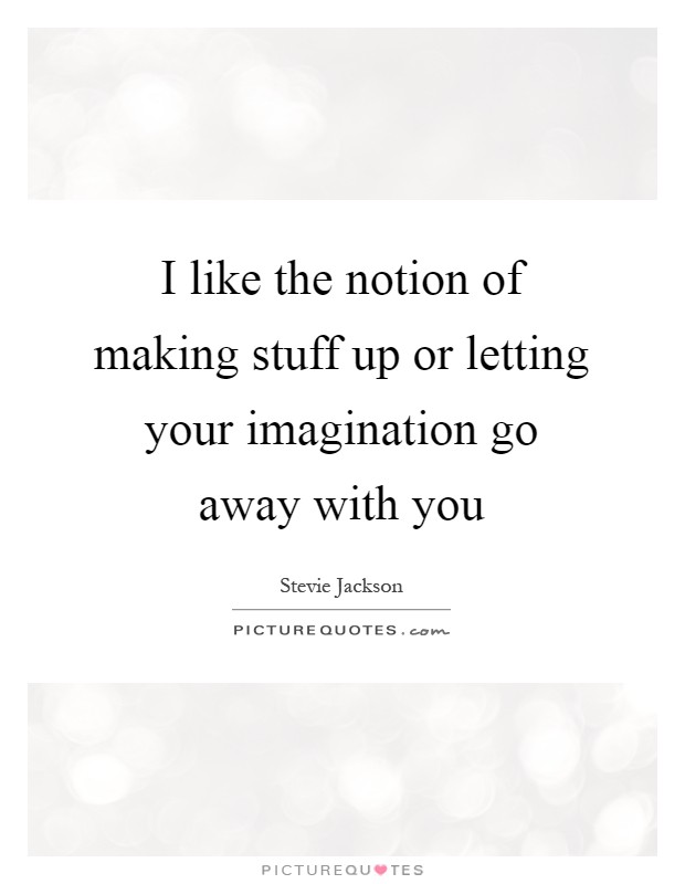 I like the notion of making stuff up or letting your imagination go away with you Picture Quote #1
