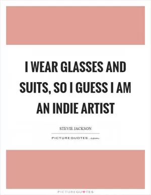 I wear glasses and suits, so I guess I am an indie artist Picture Quote #1