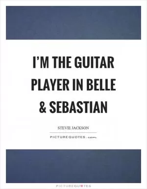 I’m the guitar player in Belle and Sebastian Picture Quote #1