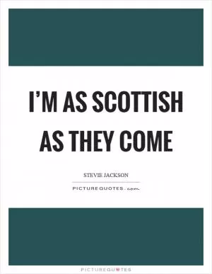 I’m as Scottish as they come Picture Quote #1