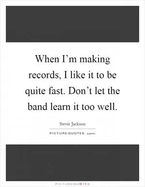 When I’m making records, I like it to be quite fast. Don’t let the band learn it too well Picture Quote #1