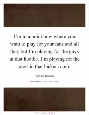 I’m to a point now where you want to play for your fans and all that, but I’m playing for the guys in that huddle. I’m playing for the guys in that locker room Picture Quote #1