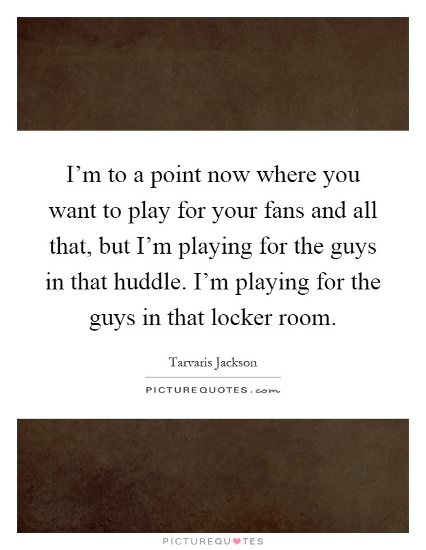I'm to a point now where you want to play for your fans and all that, but I'm playing for the guys in that huddle. I'm playing for the guys in that locker room Picture Quote #1