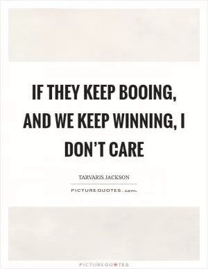 If they keep booing, and we keep winning, I don’t care Picture Quote #1