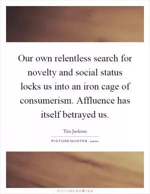 Our own relentless search for novelty and social status locks us into an iron cage of consumerism. Affluence has itself betrayed us Picture Quote #1