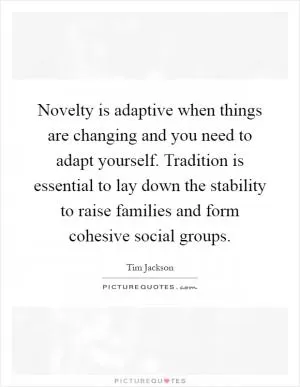 Novelty is adaptive when things are changing and you need to adapt yourself. Tradition is essential to lay down the stability to raise families and form cohesive social groups Picture Quote #1
