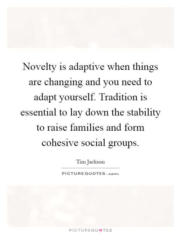 Novelty is adaptive when things are changing and you need to adapt yourself. Tradition is essential to lay down the stability to raise families and form cohesive social groups Picture Quote #1