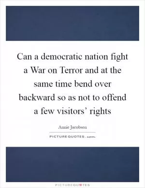 Can a democratic nation fight a War on Terror and at the same time bend over backward so as not to offend a few visitors’ rights Picture Quote #1