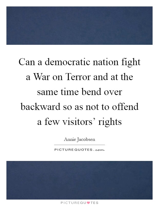 Can a democratic nation fight a War on Terror and at the same time bend over backward so as not to offend a few visitors' rights Picture Quote #1