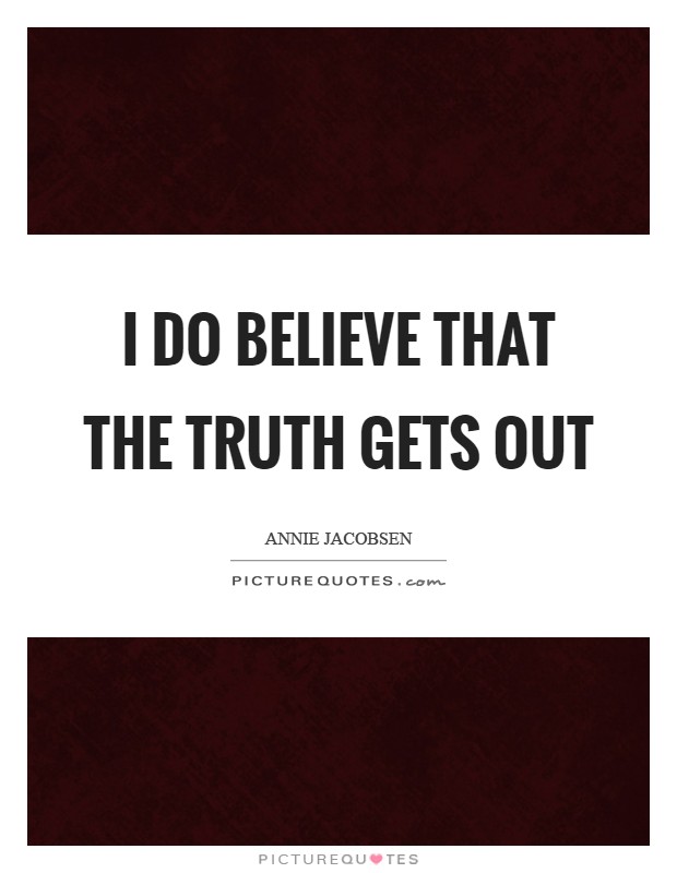 I do believe that the truth gets out Picture Quote #1