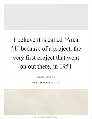 I believe it is called ‘Area 51’ because of a project, the very first project that went on out there, in 1951 Picture Quote #1