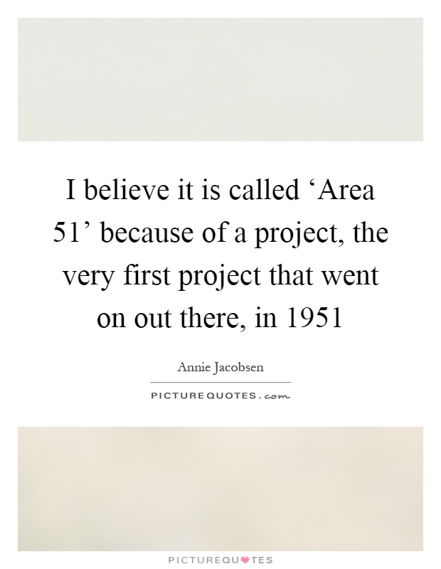 I believe it is called ‘Area 51' because of a project, the very first project that went on out there, in 1951 Picture Quote #1