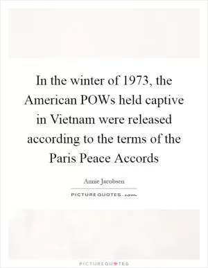 In the winter of 1973, the American POWs held captive in Vietnam were released according to the terms of the Paris Peace Accords Picture Quote #1