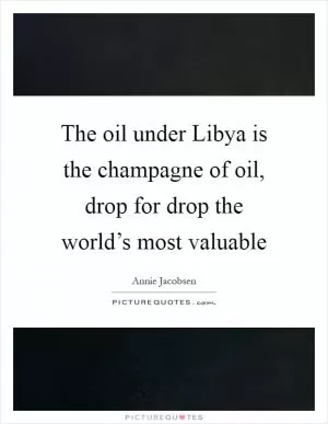 The oil under Libya is the champagne of oil, drop for drop the world’s most valuable Picture Quote #1
