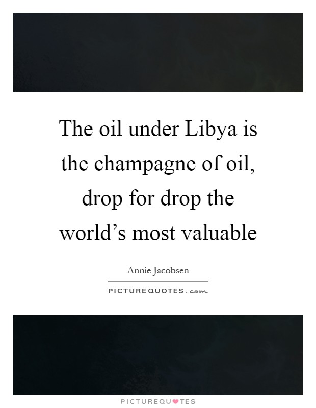 The oil under Libya is the champagne of oil, drop for drop the world's most valuable Picture Quote #1