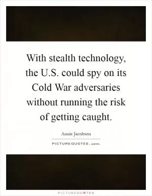 With stealth technology, the U.S. could spy on its Cold War adversaries without running the risk of getting caught Picture Quote #1