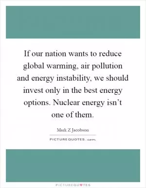 If our nation wants to reduce global warming, air pollution and energy instability, we should invest only in the best energy options. Nuclear energy isn’t one of them Picture Quote #1