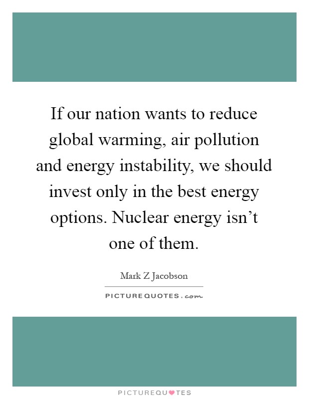 If our nation wants to reduce global warming, air pollution and energy instability, we should invest only in the best energy options. Nuclear energy isn't one of them Picture Quote #1