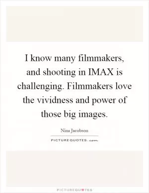 I know many filmmakers, and shooting in IMAX is challenging. Filmmakers love the vividness and power of those big images Picture Quote #1