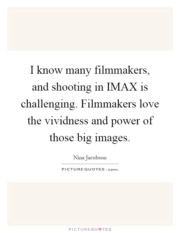 I know many filmmakers, and shooting in IMAX is challenging. Filmmakers love the vividness and power of those big images Picture Quote #1