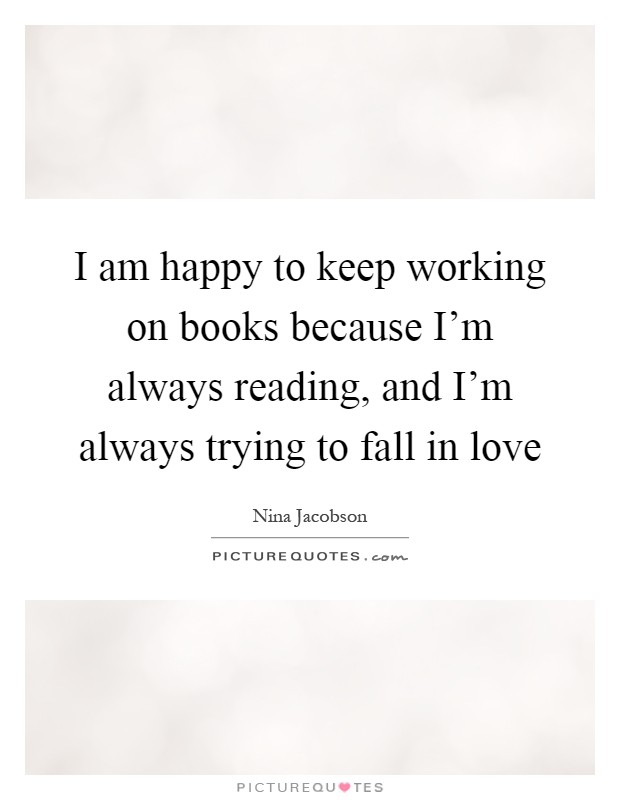 I am happy to keep working on books because I'm always reading, and I'm always trying to fall in love Picture Quote #1