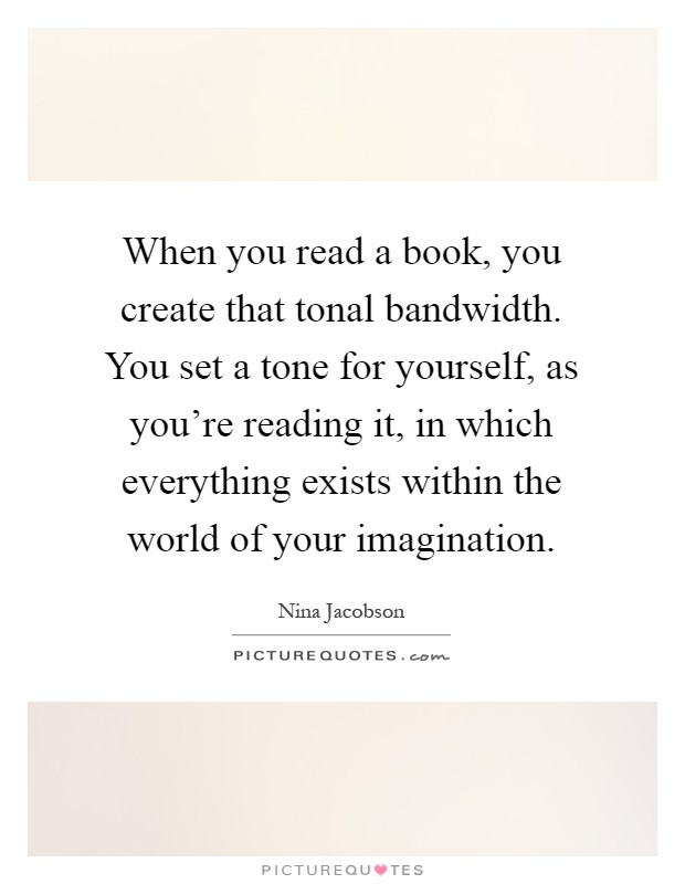 When you read a book, you create that tonal bandwidth. You set a tone for yourself, as you're reading it, in which everything exists within the world of your imagination Picture Quote #1