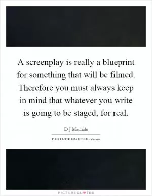 A screenplay is really a blueprint for something that will be filmed. Therefore you must always keep in mind that whatever you write is going to be staged, for real Picture Quote #1