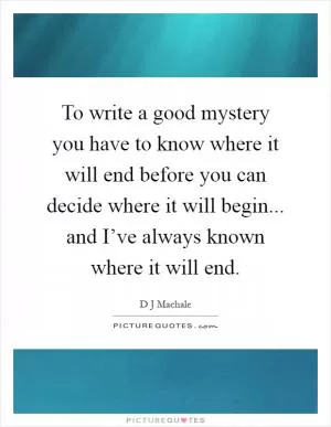 To write a good mystery you have to know where it will end before you can decide where it will begin... and I’ve always known where it will end Picture Quote #1