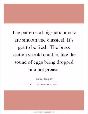 The patterns of big-band music are smooth and classical. It’s got to be fresh. The brass section should crackle, like the sound of eggs being dropped into hot grease Picture Quote #1