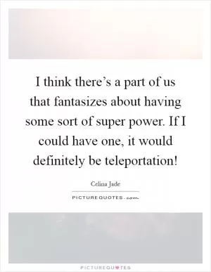 I think there’s a part of us that fantasizes about having some sort of super power. If I could have one, it would definitely be teleportation! Picture Quote #1