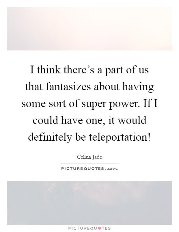 I think there's a part of us that fantasizes about having some sort of super power. If I could have one, it would definitely be teleportation! Picture Quote #1