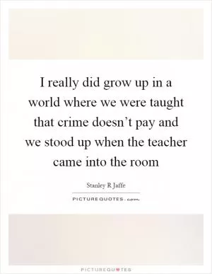 I really did grow up in a world where we were taught that crime doesn’t pay and we stood up when the teacher came into the room Picture Quote #1